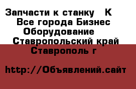 Запчасти к станку 16К20. - Все города Бизнес » Оборудование   . Ставропольский край,Ставрополь г.